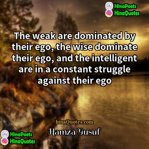 Hamza Yusuf Quotes | The weak are dominated by their ego,